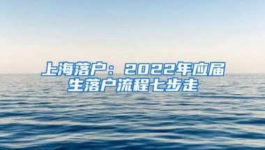 上海落户：2022年应届生落户流程七步走