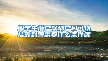 留学生落户深圳户口可以挂靠到哪需要什么条件呢