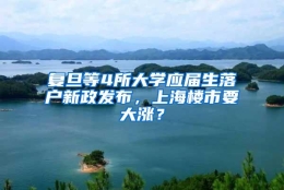 复旦等4所大学应届生落户新政发布，上海楼市要大涨？