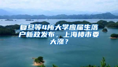 复旦等4所大学应届生落户新政发布，上海楼市要大涨？