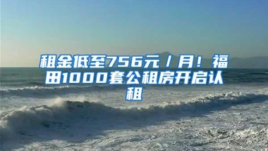 租金低至756元／月！福田1000套公租房开启认租