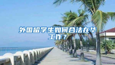 外国留学生如何合法在华工作？