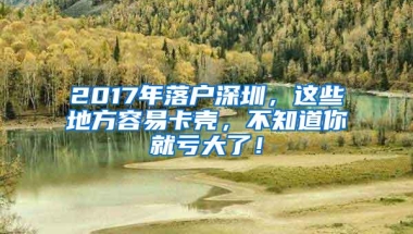 2017年落户深圳，这些地方容易卡壳，不知道你就亏大了！