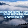 创业补贴太难领取？如何一次性领取深圳市最高45万的创业补贴？