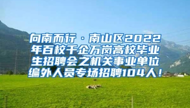 向南而行·南山区2022年百校千企万岗高校毕业生招聘会之机关事业单位编外人员专场招聘104人！