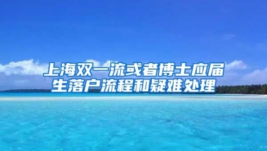 上海双一流或者博士应届生落户流程和疑难处理
