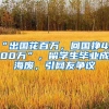 “出国花百万，回国挣4000万”，留学生毕业成海废，引网友争议