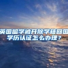 英国留学被开除学籍回国学历认证怎么办理？
