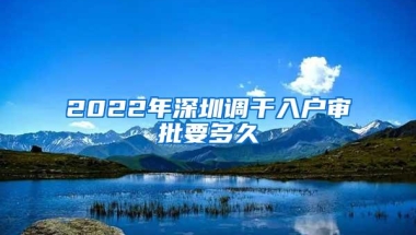 2022年深圳调干入户审批要多久