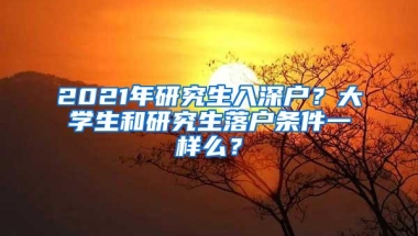 2021年研究生入深户？大学生和研究生落户条件一样么？