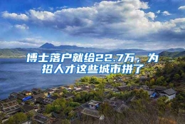 博士落户就给22.7万，为招人才这些城市拼了