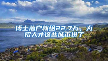 博士落户就给22.7万，为招人才这些城市拼了