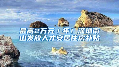 最高2万元／年！深圳南山发放人才安居住房补贴
