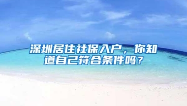 深圳居住社保入户，你知道自己符合条件吗？