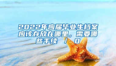 2022年应届毕业生档案应该存放在哪里，需要哪些手续 ／ 0