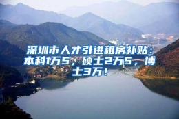 深圳市人才引进租房补贴：本科1万5，硕士2万5，博士3万！