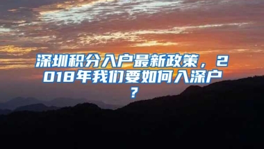 深圳积分入户最新政策，2018年我们要如何入深户？