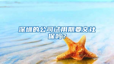 深圳的公司试用期要交社保吗？