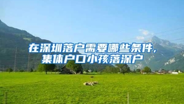 在深圳落户需要哪些条件,集体户口小孩落深户