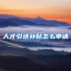 人才引进补贴怎么申请