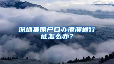深圳集体户口办港澳通行证怎么办？