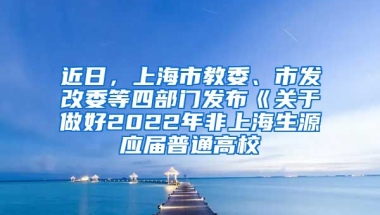 近日，上海市教委、市发改委等四部门发布《关于做好2022年非上海生源应届普通高校