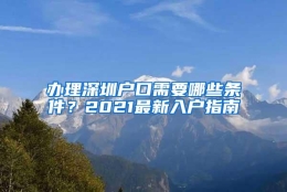 办理深圳户口需要哪些条件？2021最新入户指南