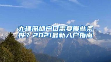 办理深圳户口需要哪些条件？2021最新入户指南