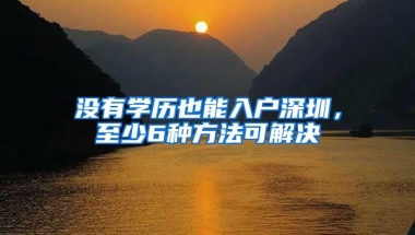 没有学历也能入户深圳，至少6种方法可解决
