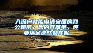 入深户就能申请安居房和公租房？想的真简单，还要满足这些条件呢