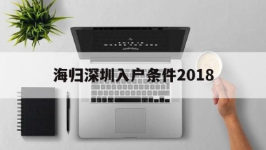海归深圳入户条件2018(深圳海归人才引进政策2020)