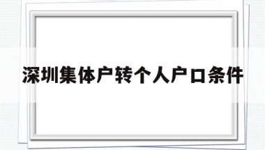 深圳集体户转个人户口条件(深圳集体户口转个人户口应该如何办理？)
