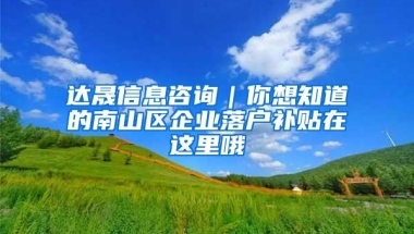 达晟信息咨询｜你想知道的南山区企业落户补贴在这里哦