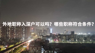 外地职称入深户可以吗？哪些职称符合条件？