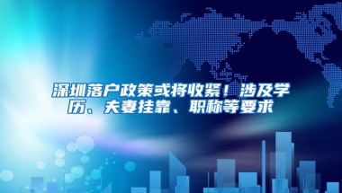 深圳落户政策或将收紧！涉及学历、夫妻挂靠、职称等要求