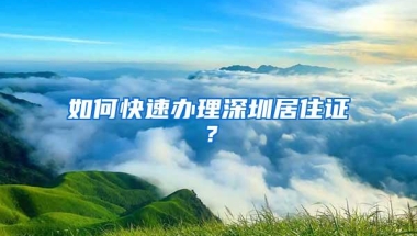 如何快速办理深圳居住证？