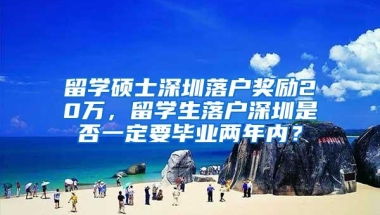 留学硕士深圳落户奖励20万，留学生落户深圳是否一定要毕业两年内？