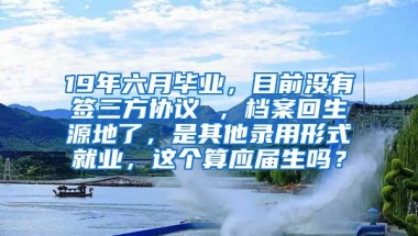 19年六月毕业，目前没有签三方协议 ，档案回生源地了，是其他录用形式就业，这个算应届生吗？