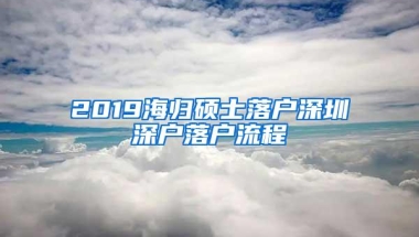 2019海归硕士落户深圳深户落户流程