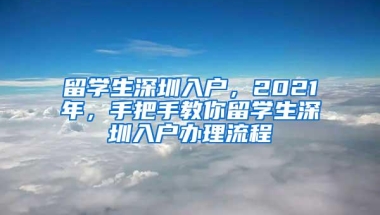 留学生深圳入户，2021年，手把手教你留学生深圳入户办理流程