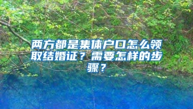 两方都是集体户口怎么领取结婚证？需要怎样的步骤？