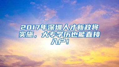 2017年深圳人才新政将实施，大专学历也能直接入户！
