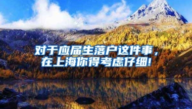 对于应届生落户这件事，在上海你得考虑仔细!