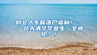 财会人专属落户福利！“北大清华毕业生”全被抢？！
