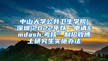 中山大学公共卫生学院(深圳)2022年以“申请—考核”制招收博士研究生实施办法