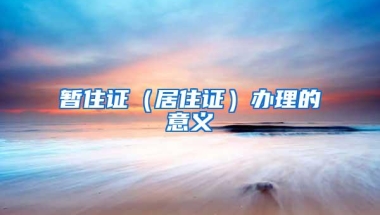 暂住证（居住证）办理的意义