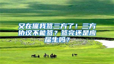 又在催我签三方了！三方协议不能签？签完还是应届生吗？