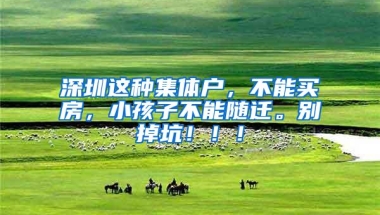 深圳这种集体户，不能买房，小孩子不能随迁。别掉坑！！！