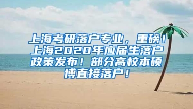上海考研落户专业，重磅！上海2020年应届生落户政策发布！部分高校本硕博直接落户！