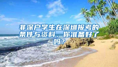 非深户学生在深圳报考的条件与资料，你准备好了吗？
